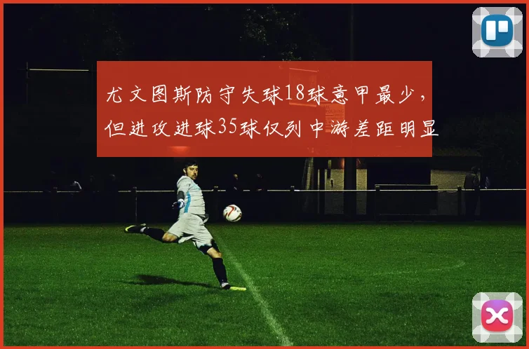 尤文图斯防守失球18球意甲最少，但进攻进球35球仅列中游差距明显