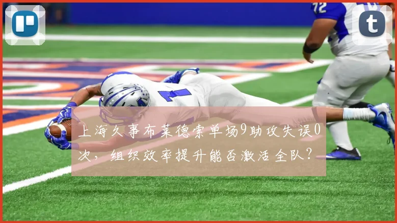 上海久事布莱德索单场9助攻失误0次，组织效率提升能否激活全队？