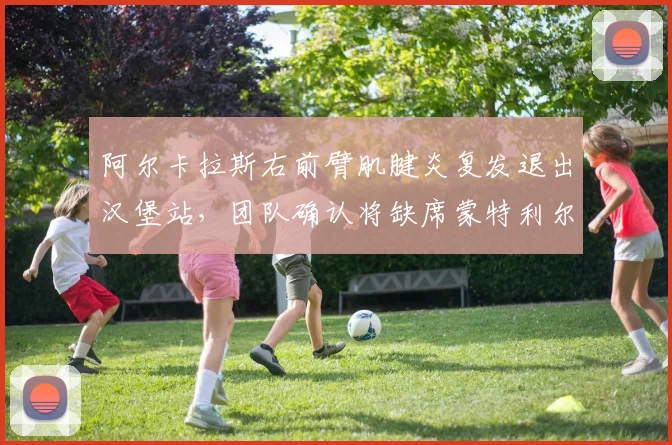 阿尔卡拉斯右前臂肌腱炎复发退出汉堡站，团队确认将缺席蒙特利尔大师赛