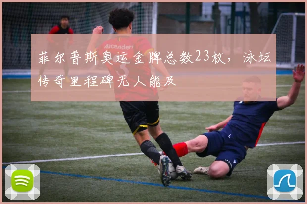 菲尔普斯奥运金牌总数23枚，泳坛传奇里程碑无人能及