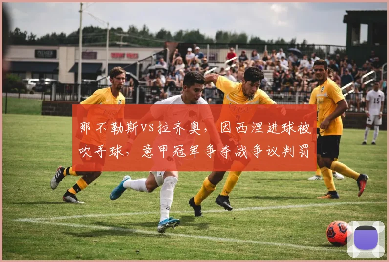那不勒斯vs拉齐奥，因西涅进球被吹手球，意甲冠军争夺战争议判罚接连不断？