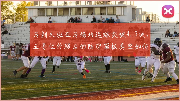 马刺文班亚马场均运球突破4.5次，五号位外移后的防守篮板真空如何填补？