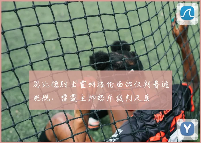 恩比德肘击霍姆格伦面部仅判普通犯规，雷霆主帅怒斥裁判尺度