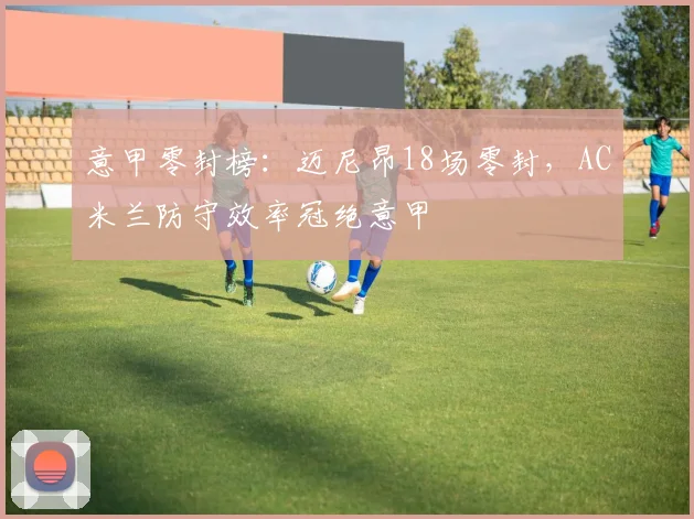 意甲零封榜：迈尼昂18场零封，AC米兰防守效率冠绝意甲