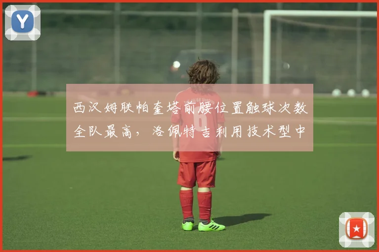 西汉姆联帕奎塔前腰位置触球次数全队最高，洛佩特吉利用技术型中场创造进攻空间