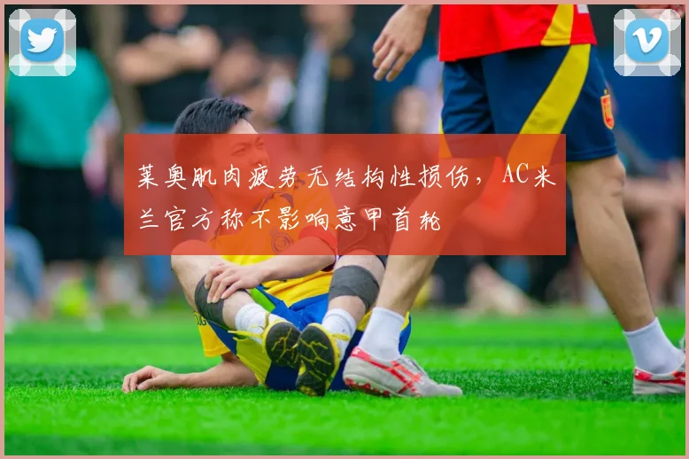 莱奥肌肉疲劳无结构性损伤，AC米兰官方称不影响意甲首轮