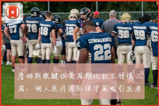 詹姆斯跟腱恢复周期比杜兰特慢三周，湖人医疗团队保守策略引发质疑