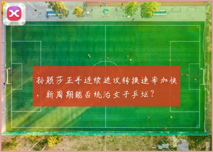 孙颖莎正手连续进攻转换速率加快，新周期能否统治女子乒坛？