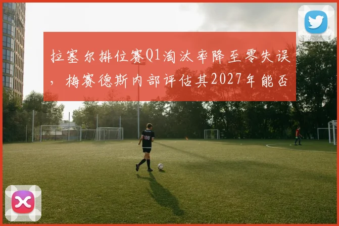 拉塞尔排位赛Q1淘汰率降至零失误，梅赛德斯内部评估其2027年能否挑战维斯塔潘？
