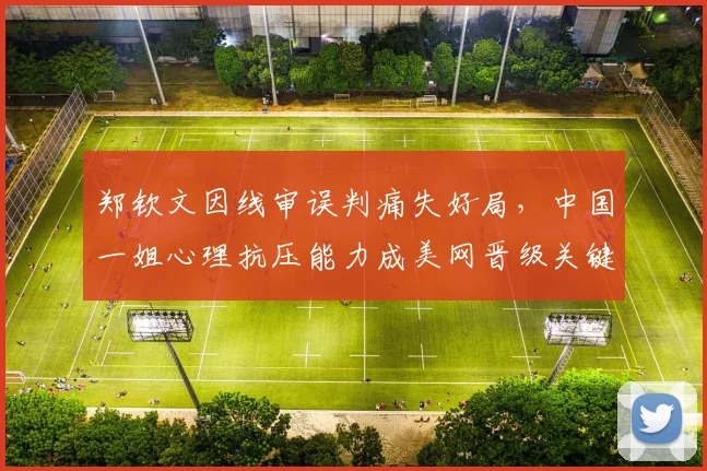 郑钦文因线审误判痛失好局，中国一姐心理抗压能力成美网晋级关键