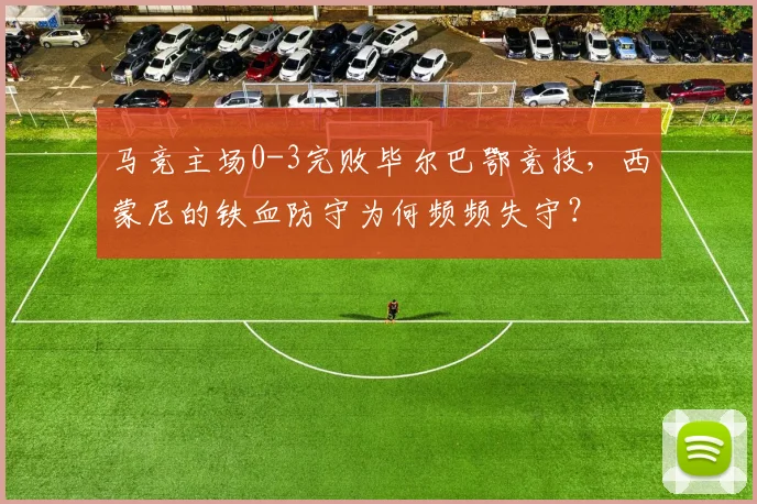 马竞主场0-3完败毕尔巴鄂竞技，西蒙尼的铁血防守为何频频失守？
