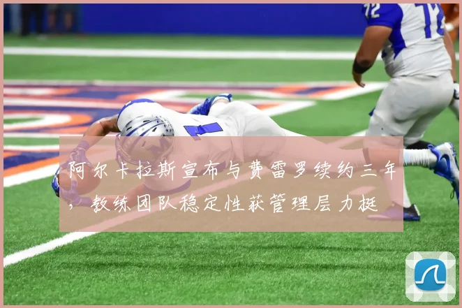 阿尔卡拉斯宣布与费雷罗续约三年，教练团队稳定性获管理层力挺