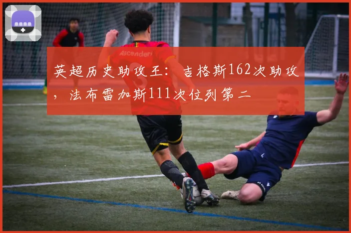 英超历史助攻王：吉格斯162次助攻，法布雷加斯111次位列第二